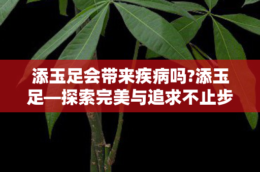 添玉足会带来疾病吗?添玉足—探索完美与追求不止步