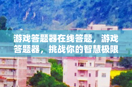 游戏答题器在线答题，游戏答题器，挑战你的智慧极限