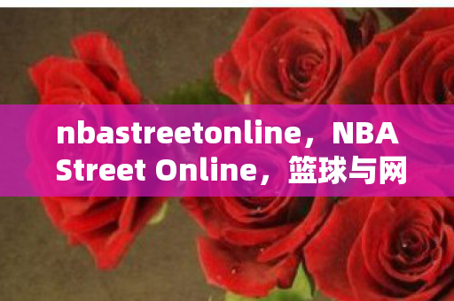 nbastreetonline，NBA Street Online，篮球与网络的完美融合