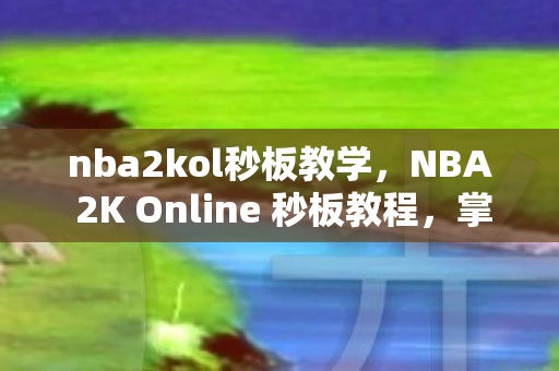 nba2kol秒板教学，NBA 2K Online 秒板教程，掌握技巧，轻松成为篮板高手！
