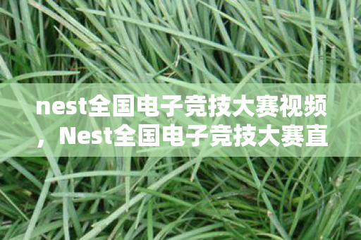 nest全国电子竞技大赛视频，Nest全国电子竞技大赛直播—热血沸腾的电子竞技盛宴