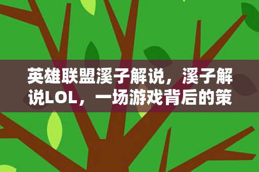 英雄联盟溪子解说，溪子解说LOL，一场游戏背后的策略与激情