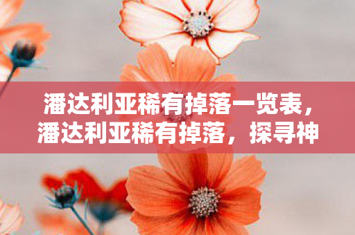 潘达利亚稀有掉落一览表，潘达利亚稀有掉落，探寻神秘宝藏的冒险之旅