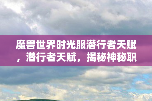 魔兽世界时光服潜行者天赋，潜行者天赋，揭秘神秘职业背后的秘密武器