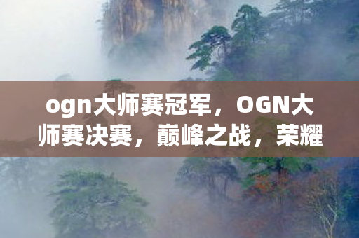 ogn大师赛冠军，OGN大师赛决赛，巅峰之战，荣耀之巅