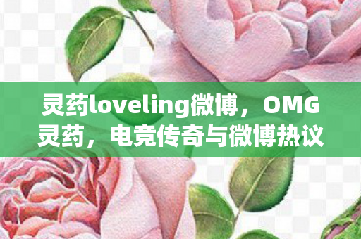 灵药loveling微博，OMG灵药，电竞传奇与微博热议的交汇点
