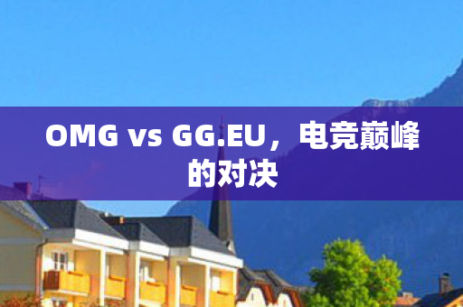 OMG vs GG.EU，电竞巅峰的对决