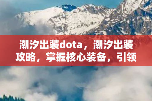 潮汐出装dota，潮汐出装攻略，掌握核心装备，引领战场潮流