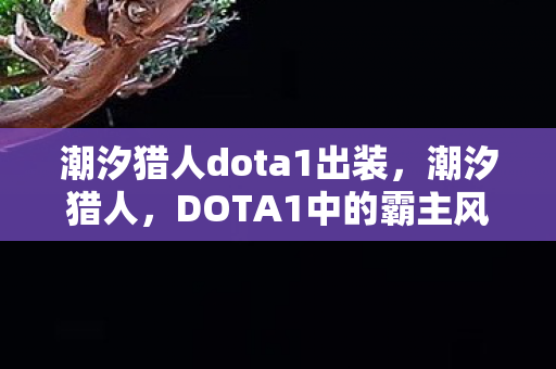 潮汐猎人dota1出装，潮汐猎人，DOTA1中的霸主风采