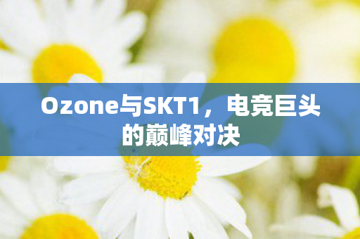 Ozone与SKT1，电竞巨头的巅峰对决