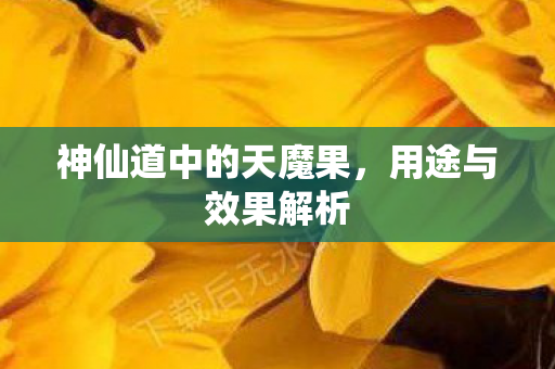 神仙道中的天魔果,用途与效果解析 神仙道中的天魔果,用途与效果解析