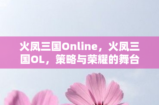 火凤三国Online，火凤三国OL，策略与荣耀的舞台