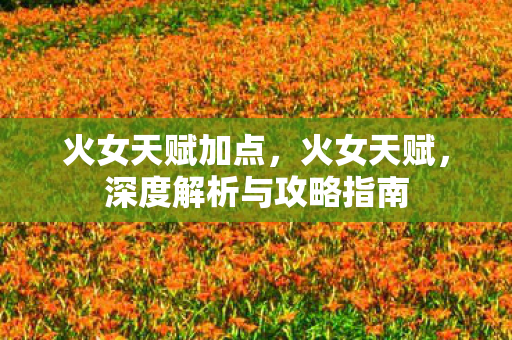 火女天赋加点，火女天赋，深度解析与攻略指南