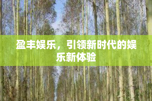 盈丰娱乐,引领新时代的娱乐新体验 盈丰娱乐,引领新时代的娱乐新体验