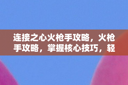 连接之心火枪手攻略，火枪手攻略，掌握核心技巧，轻松成为射击之王