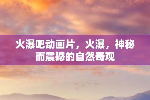 火瀑吧动画片，火瀑，神秘而震撼的自然奇观