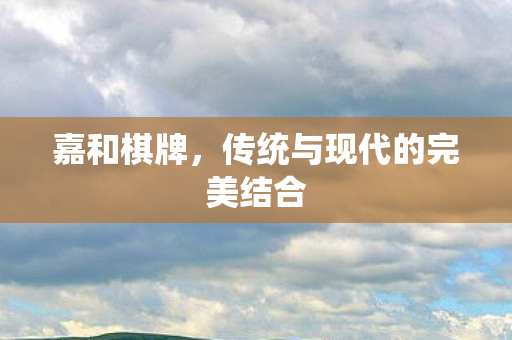 嘉和棋牌,传统与现代的完美结合 嘉和棋牌,传统与现代的完美结合