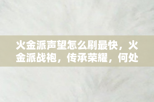 火金派声望怎么刷最快，火金派战袍，传承荣耀，何处购得？