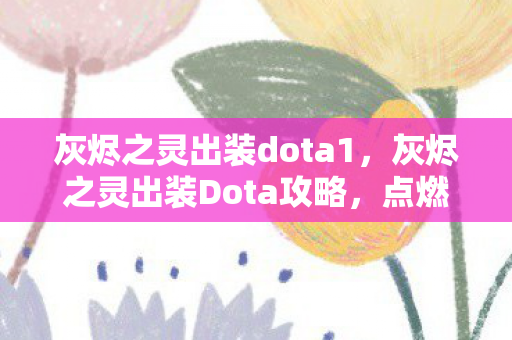 灰烬之灵出装dota1，灰烬之灵出装Dota攻略，点燃战场，成为不败神话！