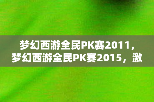 梦幻西游全民PK赛2011，梦幻西游全民PK赛2015，激情与荣耀的盛宴