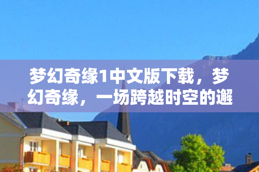梦幻奇缘1中文版下载，梦幻奇缘，一场跨越时空的邂逅