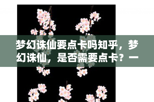 梦幻诛仙要点卡吗知乎，梦幻诛仙，是否需要点卡？一篇文章带你了解游戏内外要点