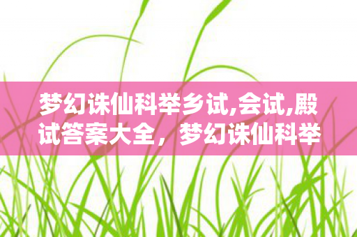 梦幻诛仙科举乡试,会试,殿试答案大全，梦幻诛仙科举，探寻古代仙侠世界的智慧之旅