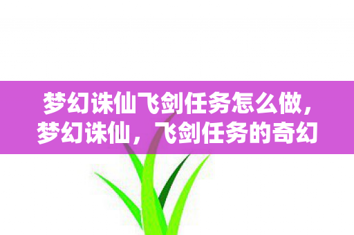 梦幻诛仙飞剑任务怎么做，梦幻诛仙，飞剑任务的奇幻之旅