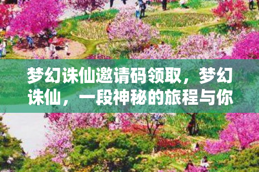 梦幻诛仙邀请码领取，梦幻诛仙，一段神秘的旅程与你的专属邀请ID