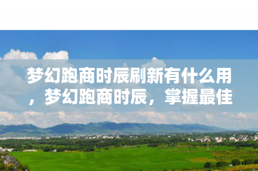 梦幻跑商时辰刷新有什么用，梦幻跑商时辰，掌握最佳商贸时机，轻松致富之道