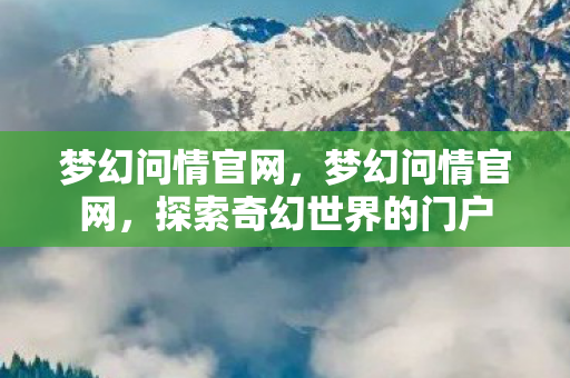 梦幻问情官网，梦幻问情官网，探索奇幻世界的门户