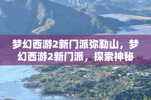 梦幻西游2新门派弥勒山，梦幻西游2新门派，探索神秘的未知之旅