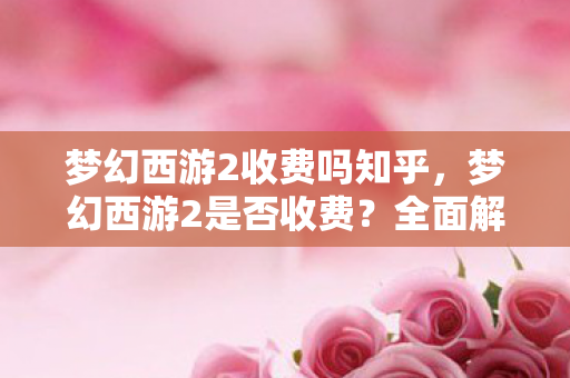 梦幻西游2收费吗知乎，梦幻西游2是否收费？全面解析游戏收费模式
