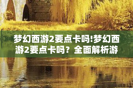 梦幻西游2要点卡吗!梦幻西游2要点卡吗？全面解析游戏内的经济与收费机制