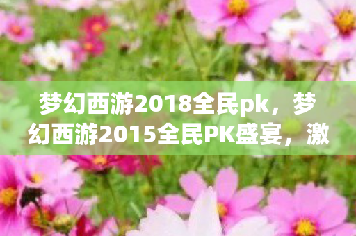 梦幻西游2018全民pk，梦幻西游2015全民PK盛宴，激情与荣耀的碰撞