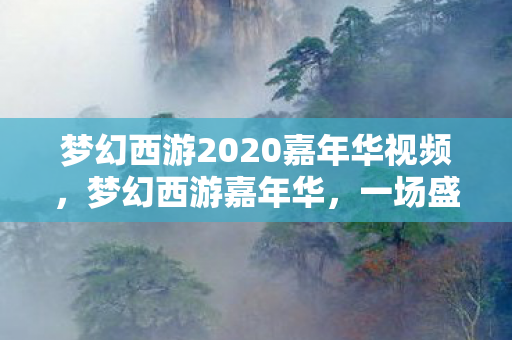 梦幻西游2020嘉年华视频，梦幻西游嘉年华，一场盛大的狂欢盛宴
