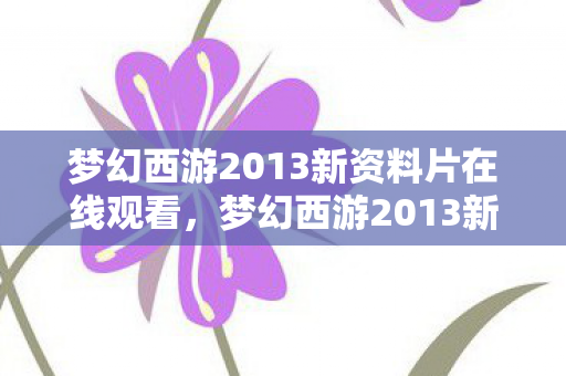 梦幻西游2013新资料片在线观看，梦幻西游2013新资料片，全新世界，等你来挑战！
