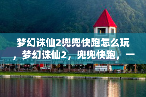 梦幻诛仙2兜兜快跑怎么玩，梦幻诛仙2，兜兜快跑，一场奇幻的冒险之旅