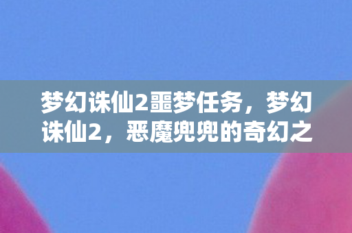梦幻诛仙2噩梦任务，梦幻诛仙2，恶魔兜兜的奇幻之旅