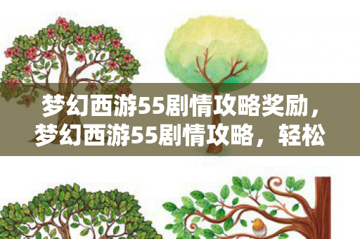 梦幻西游55剧情攻略奖励，梦幻西游55剧情攻略，轻松通关，获取丰厚奖励！