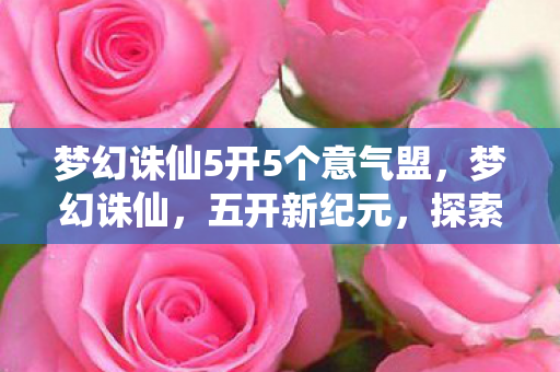 梦幻诛仙5开5个意气盟，梦幻诛仙，五开新纪元，探索未知奇幻世界！