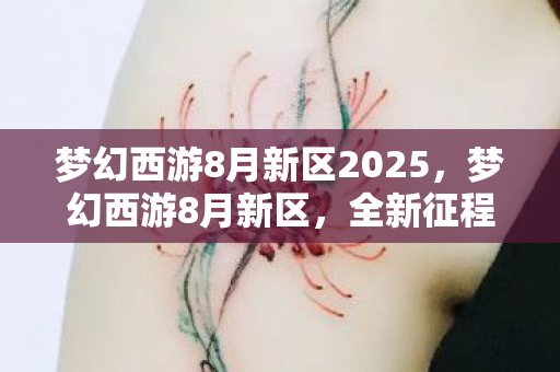 梦幻西游8月新区2025，梦幻西游8月新区，全新征程，等你来战！