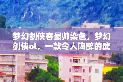 梦幻剑侠客最帅染色，梦幻剑侠ol，一款令人陶醉的武侠网游世界