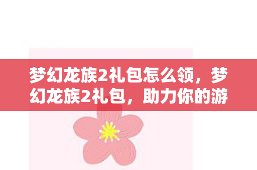 梦幻龙族2礼包怎么领，梦幻龙族2礼包，助力你的游戏冒险之旅