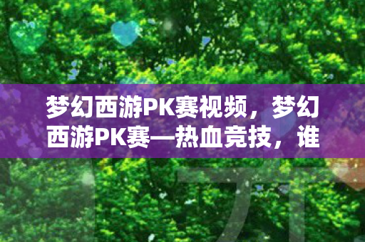 梦幻西游PK赛视频，梦幻西游PK赛—热血竞技，谁与争锋