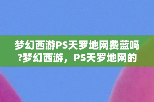梦幻西游PS天罗地网费蓝吗?梦幻西游，PS天罗地网的神秘魅力
