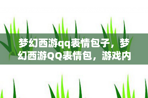 梦幻西游qq表情包子，梦幻西游QQ表情包，游戏内外的情感交流新风尚