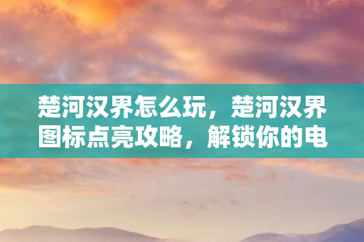 楚河汉界怎么玩，楚河汉界图标点亮攻略，解锁你的电竞荣耀