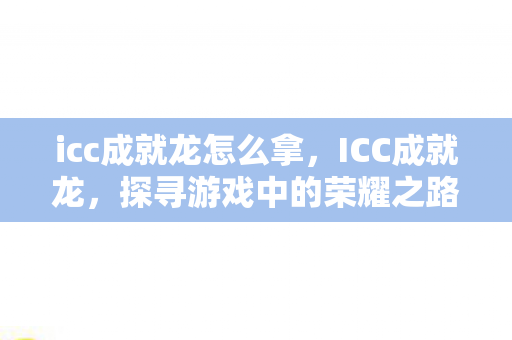 icc成就龙怎么拿，ICC成就龙，探寻游戏中的荣耀之路