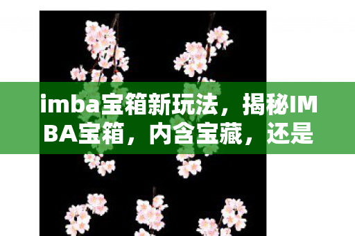 imba宝箱新玩法，揭秘IMBA宝箱，内含宝藏，还是深藏玄机？